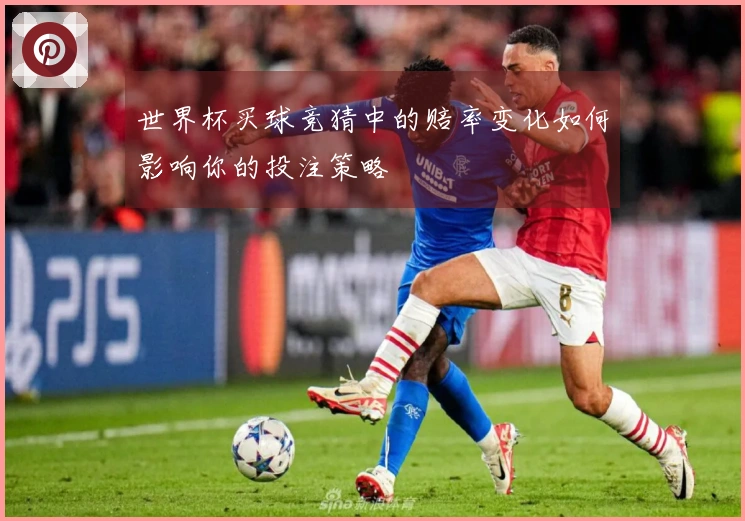 世界杯买球竞猜中的赔率变化如何影响你的投注策略
