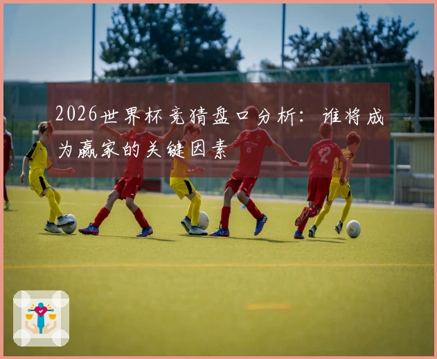 2026世界杯竞猜盘口分析：谁将成为赢家的关键因素