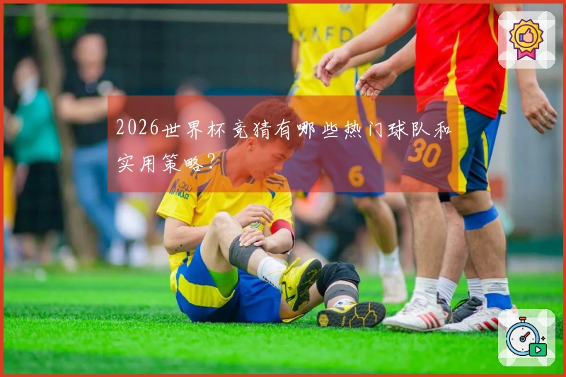 2026世界杯竞猜有哪些热门球队和实用策略？