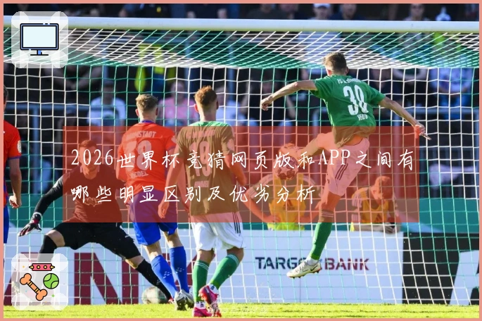 2026世界杯竞猜网页版和APP之间有哪些明显区别及优劣分析