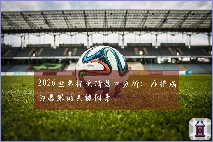 2026世界杯竞猜盘口分析：谁将成为赢家的关键因素