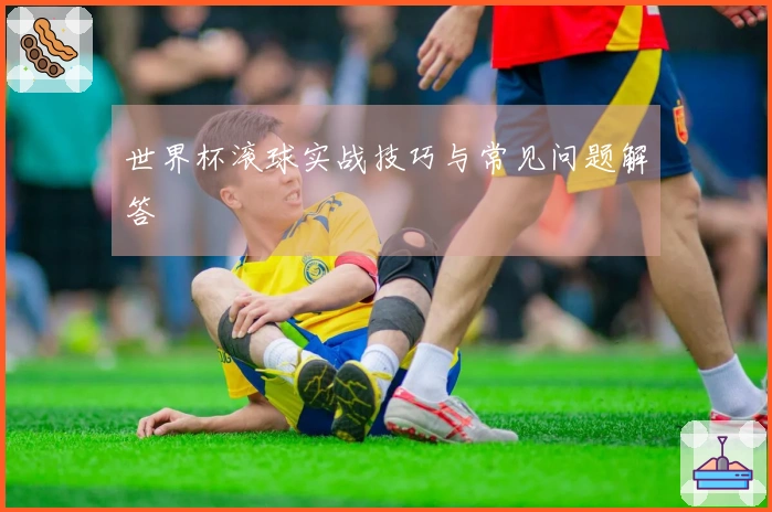 世界杯滚球实战技巧与常见问题解答