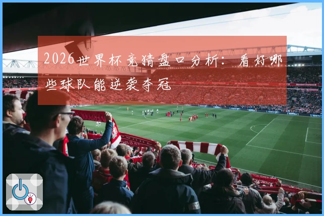 2026世界杯竞猜盘口分析：看好哪些球队能逆袭夺冠