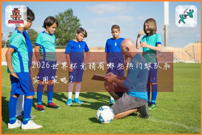 2026世界杯竞猜有哪些热门球队和实用策略？