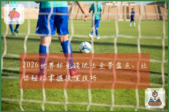 2026世界杯竞猜玩法全景盘点，让你轻松掌握投注技巧