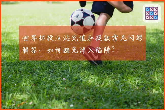世界杯投注站充值和提款常见问题解答，如何避免掉入陷阱？