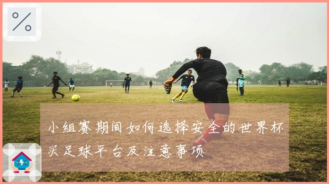 小组赛期间如何选择安全的世界杯买足球平台及注意事项