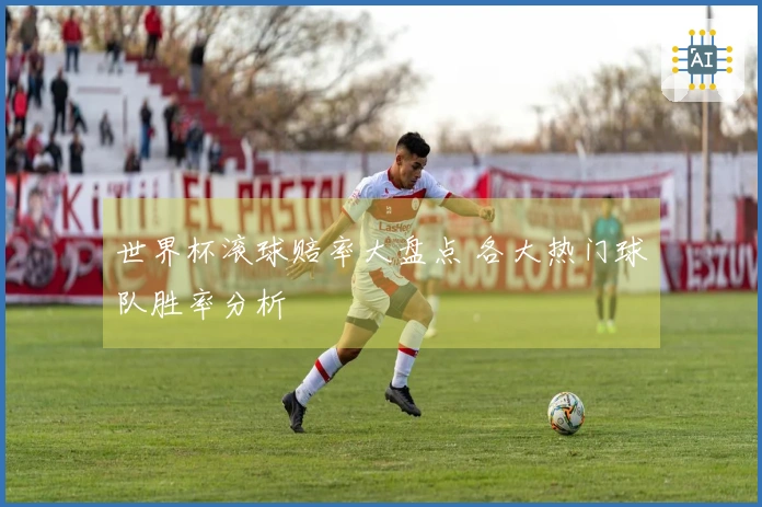 世界杯滚球赔率大盘点 各大热门球队胜率分析