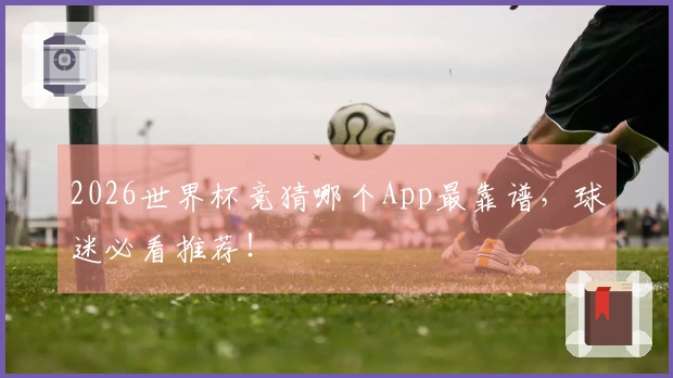 2026世界杯竞猜哪个App最靠谱，球迷必看推荐！