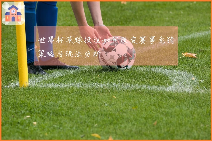 世界杯滚球投注如何改变赛事竞猜策略与玩法分析