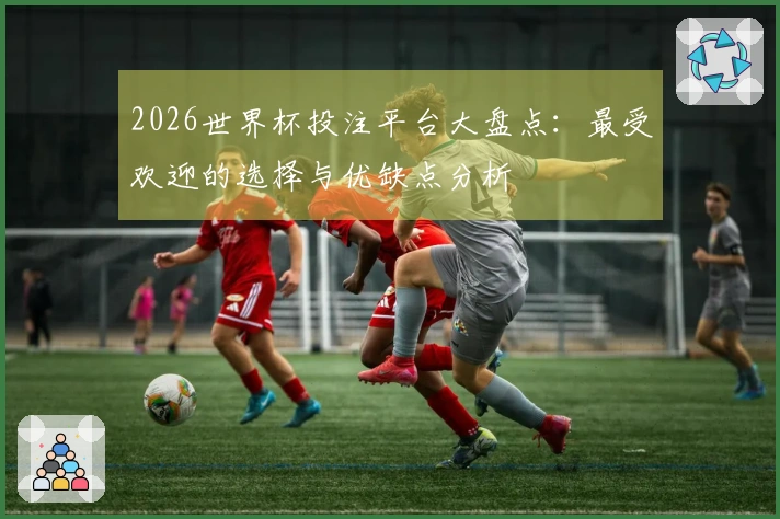 2026世界杯投注平台大盘点：最受欢迎的选择与优缺点分析