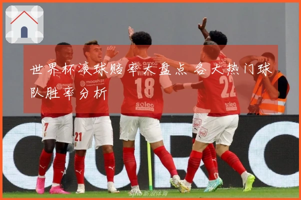 世界杯滚球赔率大盘点 各大热门球队胜率分析