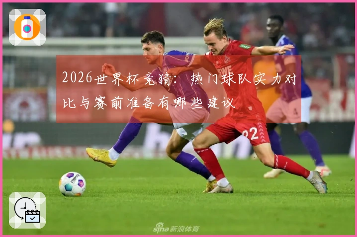 2026世界杯竞猜：热门球队实力对比与赛前准备有哪些建议