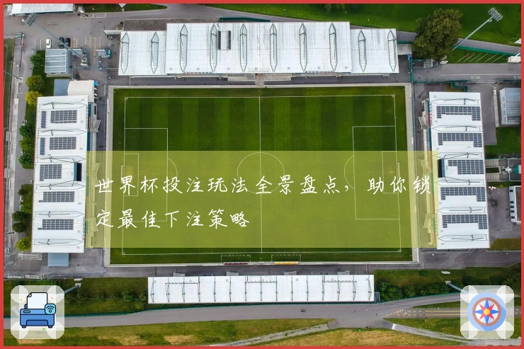 世界杯投注玩法全景盘点，助你锁定最佳下注策略