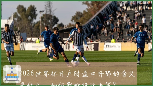 2026世界杯开户时盘口升降的含义是什么，如何影响投注决策？