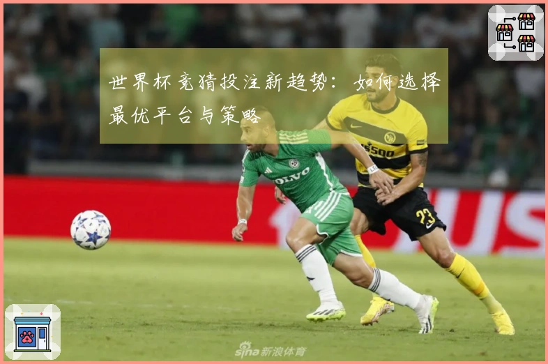 世界杯竞猜投注新趋势：如何选择最优平台与策略