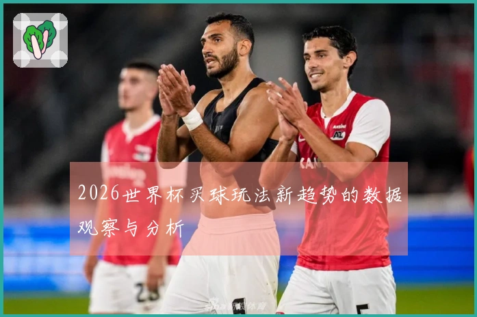 2026世界杯买球玩法新趋势的数据观察与分析