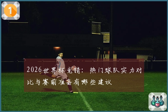 2026世界杯竞猜：热门球队实力对比与赛前准备有哪些建议
