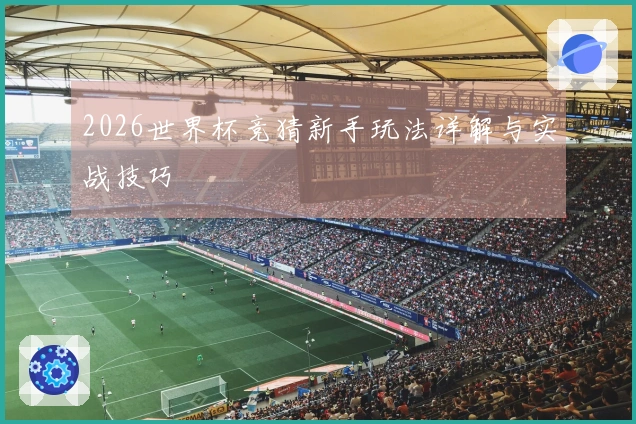 2026世界杯竞猜新手玩法详解与实战技巧