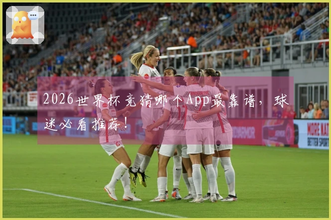 2026世界杯竞猜哪个App最靠谱，球迷必看推荐！