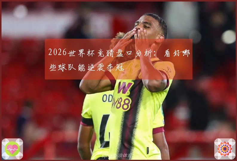 2026世界杯竞猜盘口分析：看好哪些球队能逆袭夺冠
