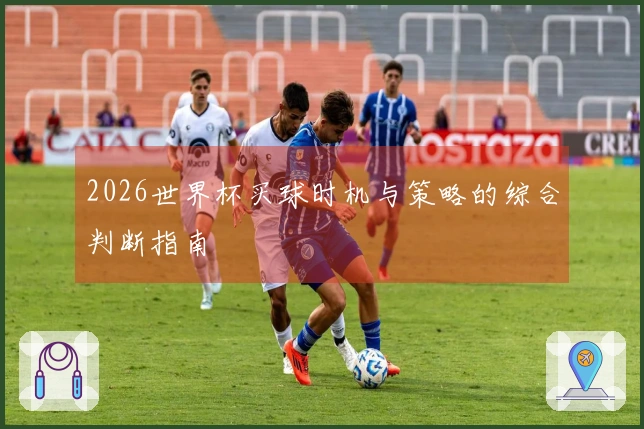 2026世界杯买球时机与策略的综合判断指南