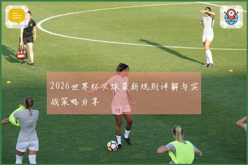 2026世界杯买球最新规则详解与实战策略分享