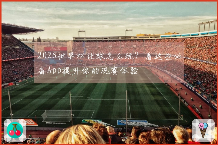 2026世界杯让球怎么玩？看这些必备App提升你的观赛体验